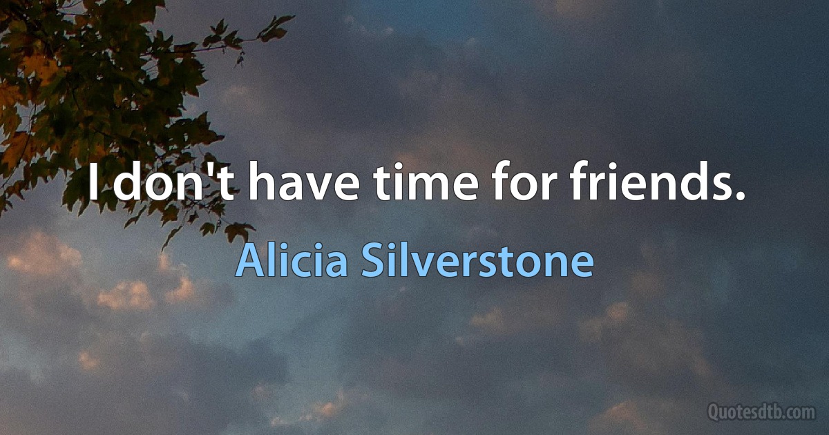 I don't have time for friends. (Alicia Silverstone)