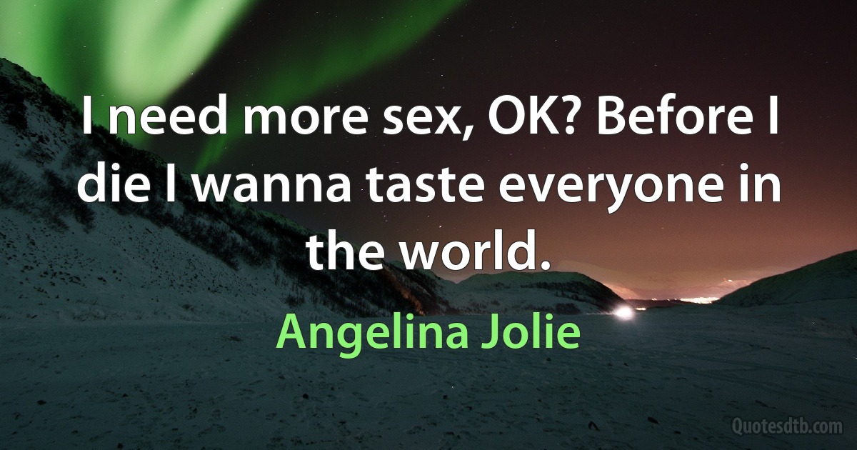 I need more sex, OK? Before I die I wanna taste everyone in the world. (Angelina Jolie)