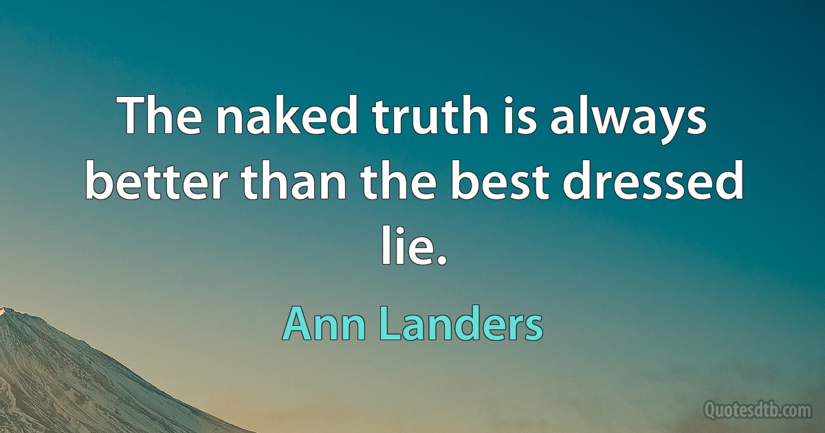 The naked truth is always better than the best dressed lie. (Ann Landers)