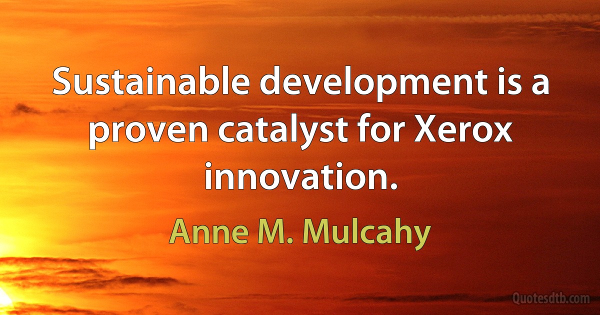 Sustainable development is a proven catalyst for Xerox innovation. (Anne M. Mulcahy)