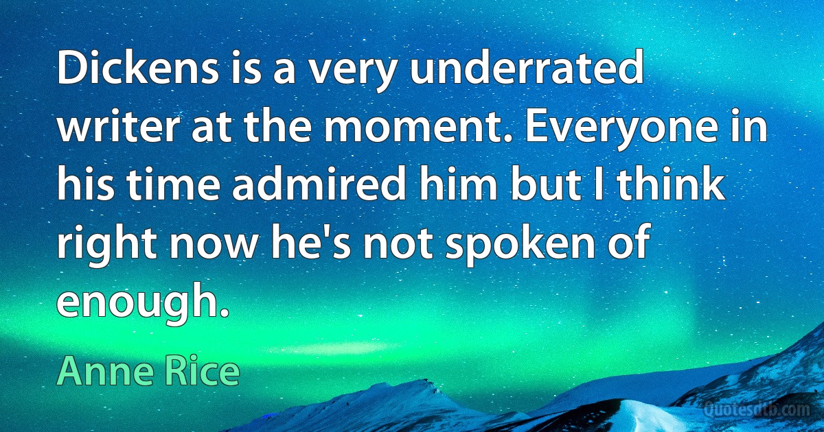 Dickens is a very underrated writer at the moment. Everyone in his time admired him but I think right now he's not spoken of enough. (Anne Rice)