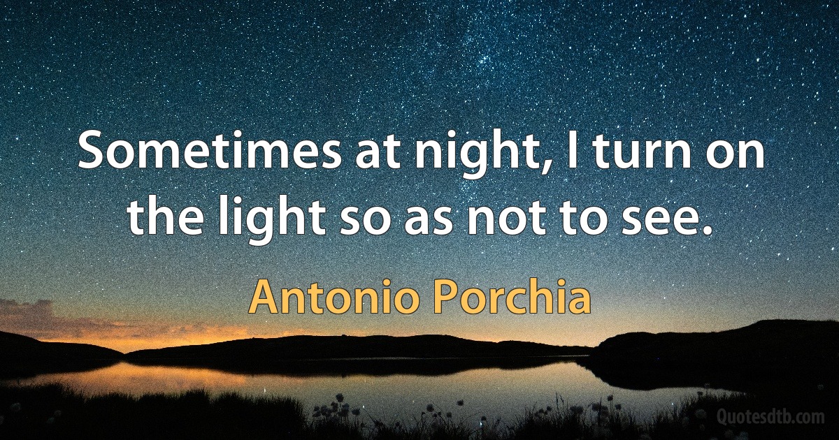 Sometimes at night, I turn on the light so as not to see. (Antonio Porchia)