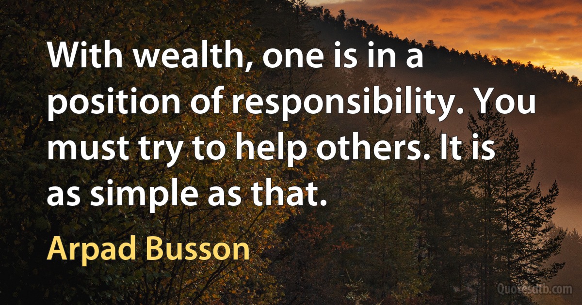 With wealth, one is in a position of responsibility. You must try to help others. It is as simple as that. (Arpad Busson)