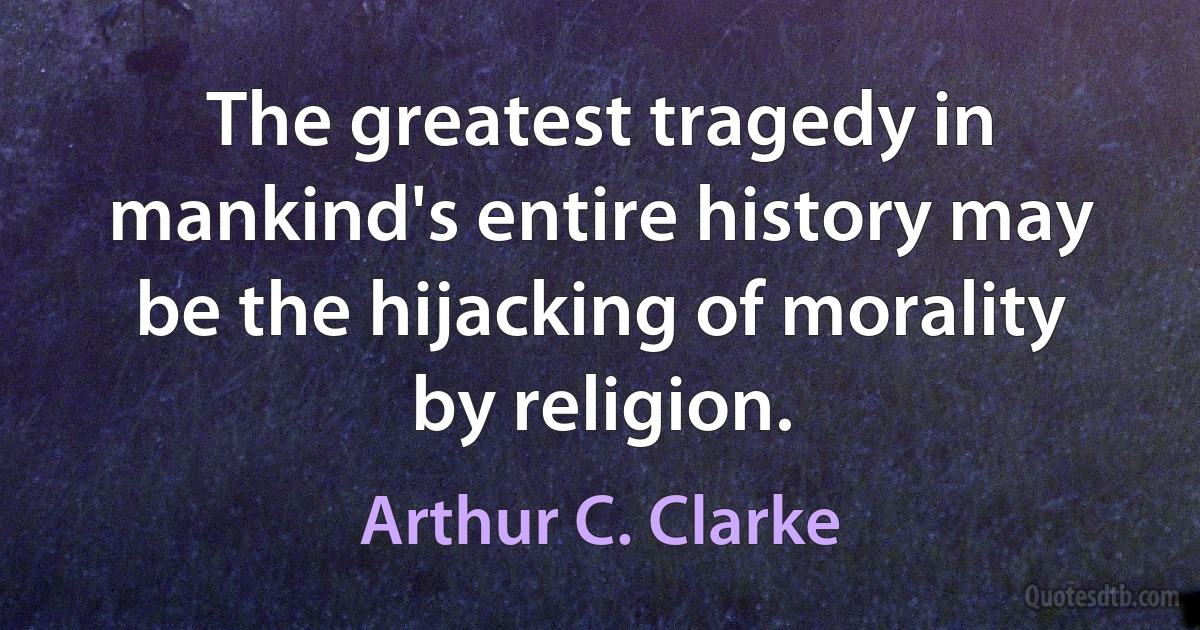 The greatest tragedy in mankind's entire history may be the hijacking of morality by religion. (Arthur C. Clarke)