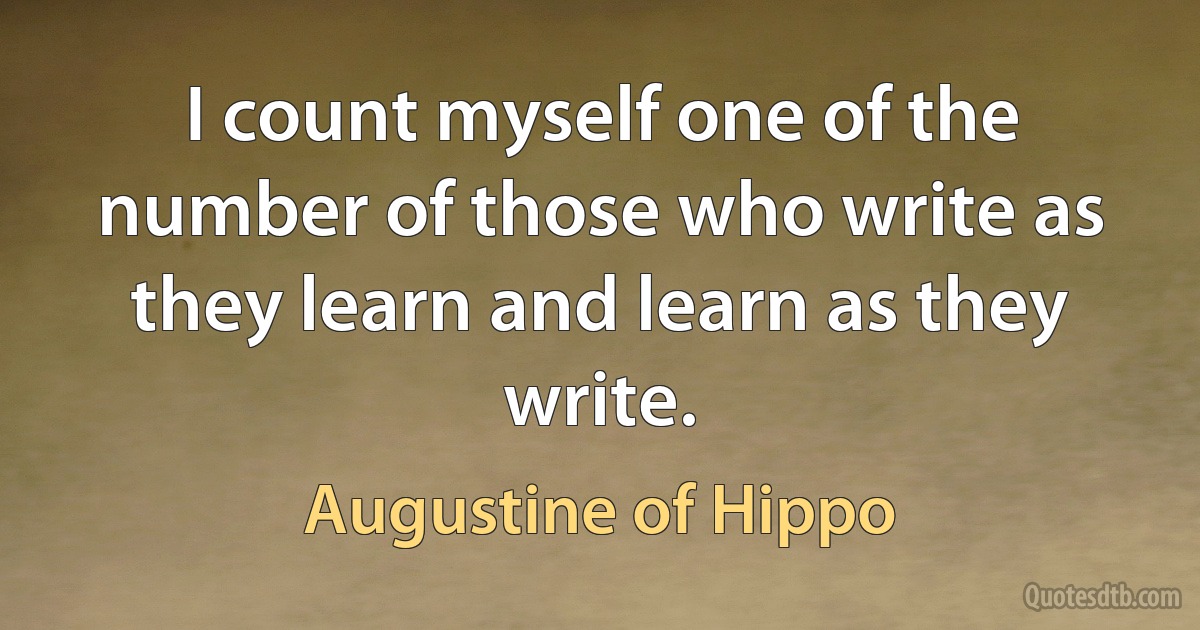 I count myself one of the number of those who write as they learn and learn as they write. (Augustine of Hippo)