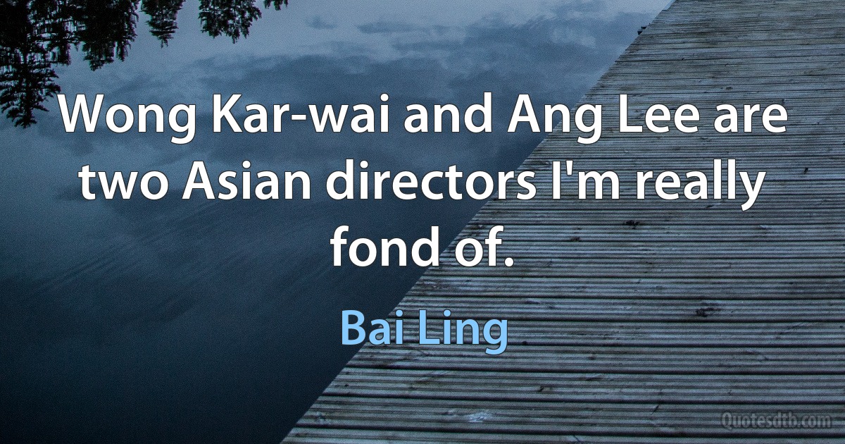 Wong Kar-wai and Ang Lee are two Asian directors I'm really fond of. (Bai Ling)