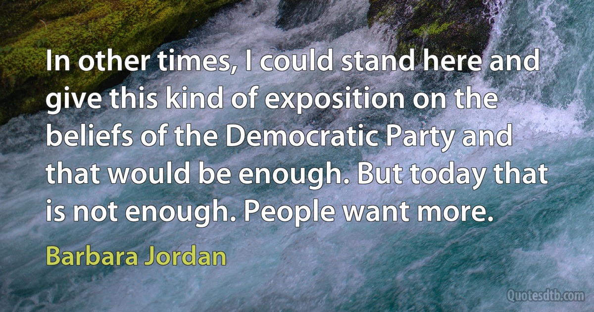 In other times, I could stand here and give this kind of exposition on the beliefs of the Democratic Party and that would be enough. But today that is not enough. People want more. (Barbara Jordan)