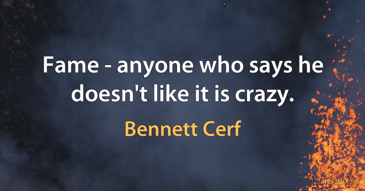 Fame - anyone who says he doesn't like it is crazy. (Bennett Cerf)