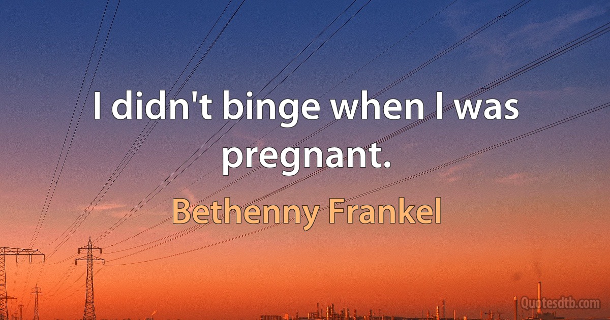 I didn't binge when I was pregnant. (Bethenny Frankel)