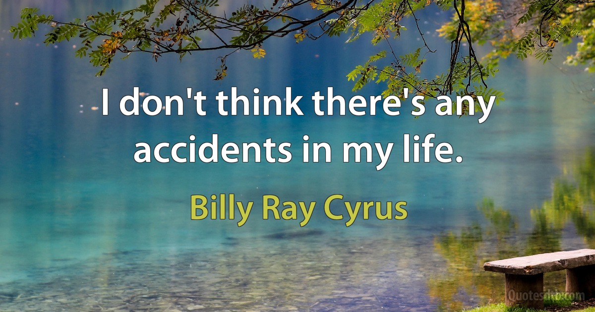 I don't think there's any accidents in my life. (Billy Ray Cyrus)