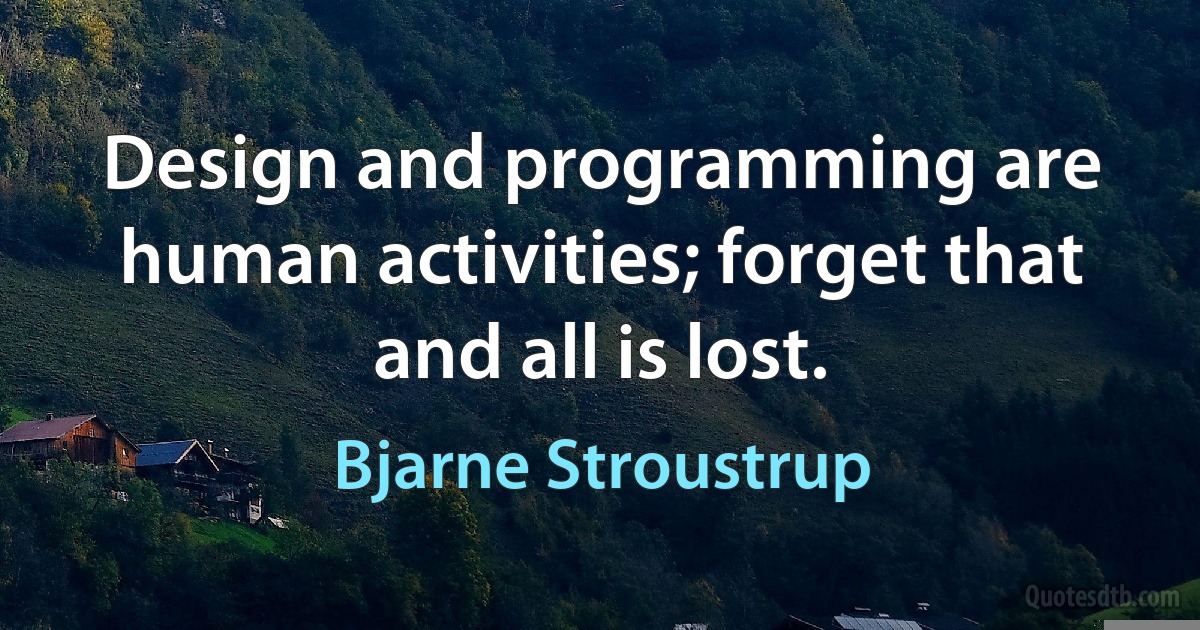 Design and programming are human activities; forget that and all is lost. (Bjarne Stroustrup)