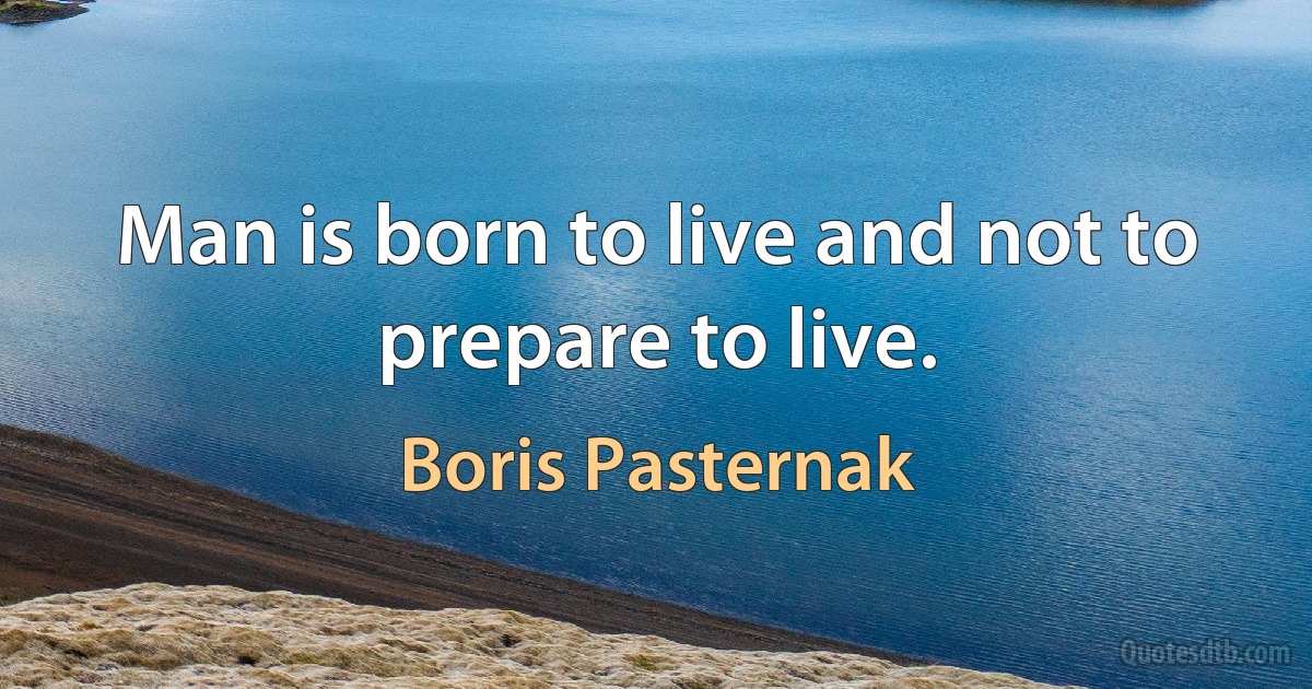 Man is born to live and not to prepare to live. (Boris Pasternak)