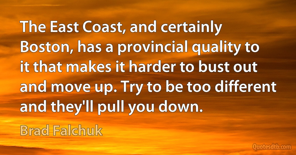 The East Coast, and certainly Boston, has a provincial quality to it that makes it harder to bust out and move up. Try to be too different and they'll pull you down. (Brad Falchuk)