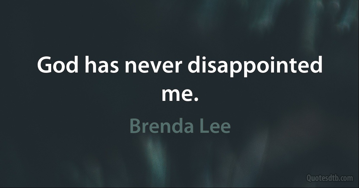 God has never disappointed me. (Brenda Lee)