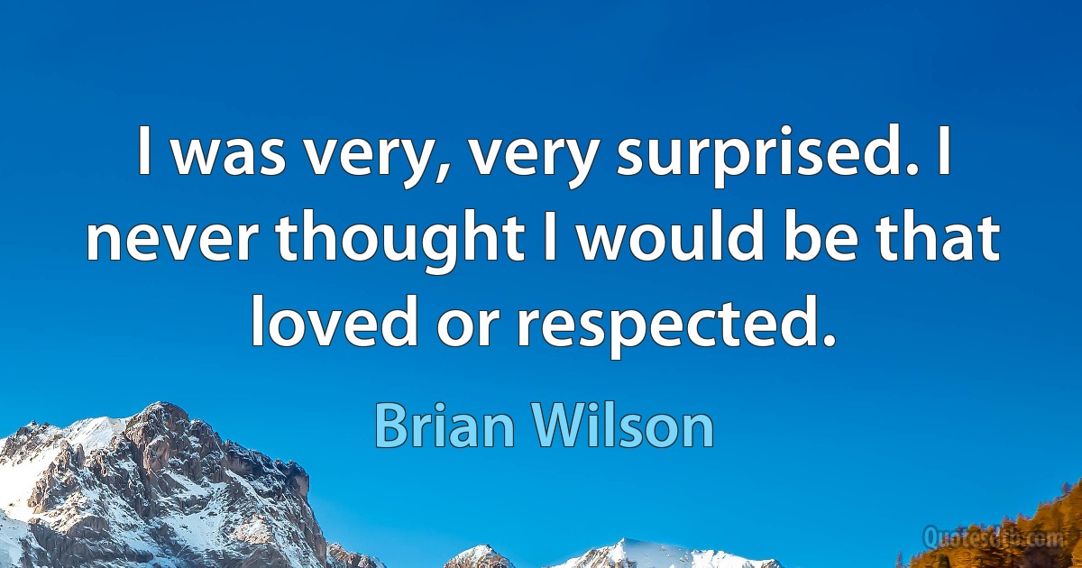 I was very, very surprised. I never thought I would be that loved or respected. (Brian Wilson)