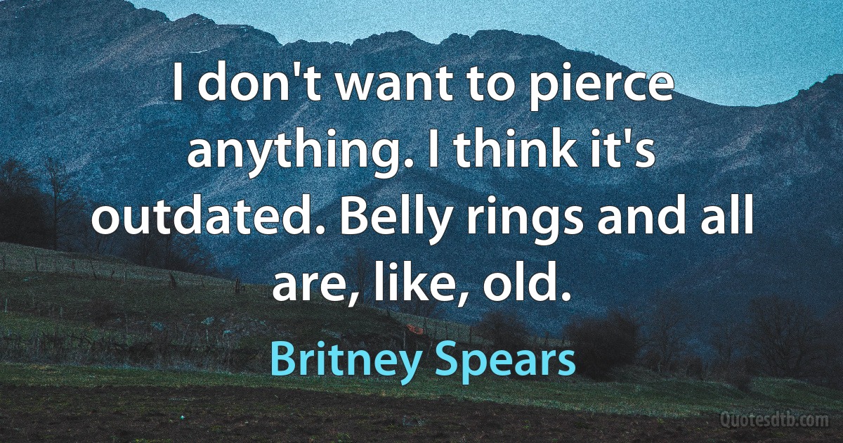 I don't want to pierce anything. I think it's outdated. Belly rings and all are, like, old. (Britney Spears)