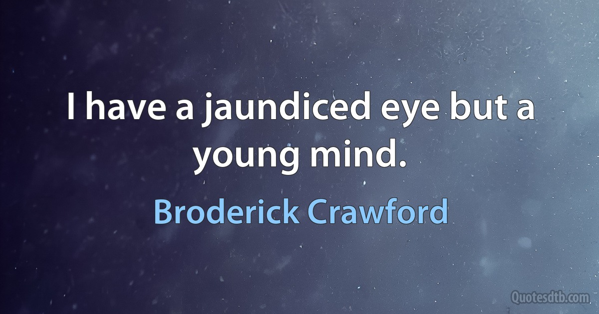 I have a jaundiced eye but a young mind. (Broderick Crawford)