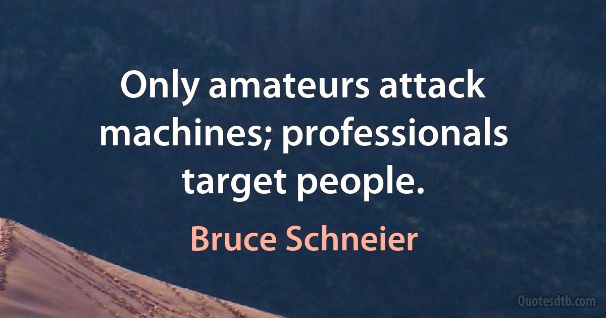 Only amateurs attack machines; professionals target people. (Bruce Schneier)