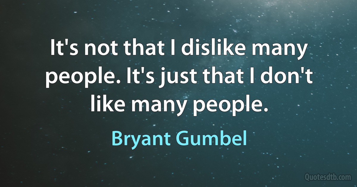 It's not that I dislike many people. It's just that I don't like many people. (Bryant Gumbel)