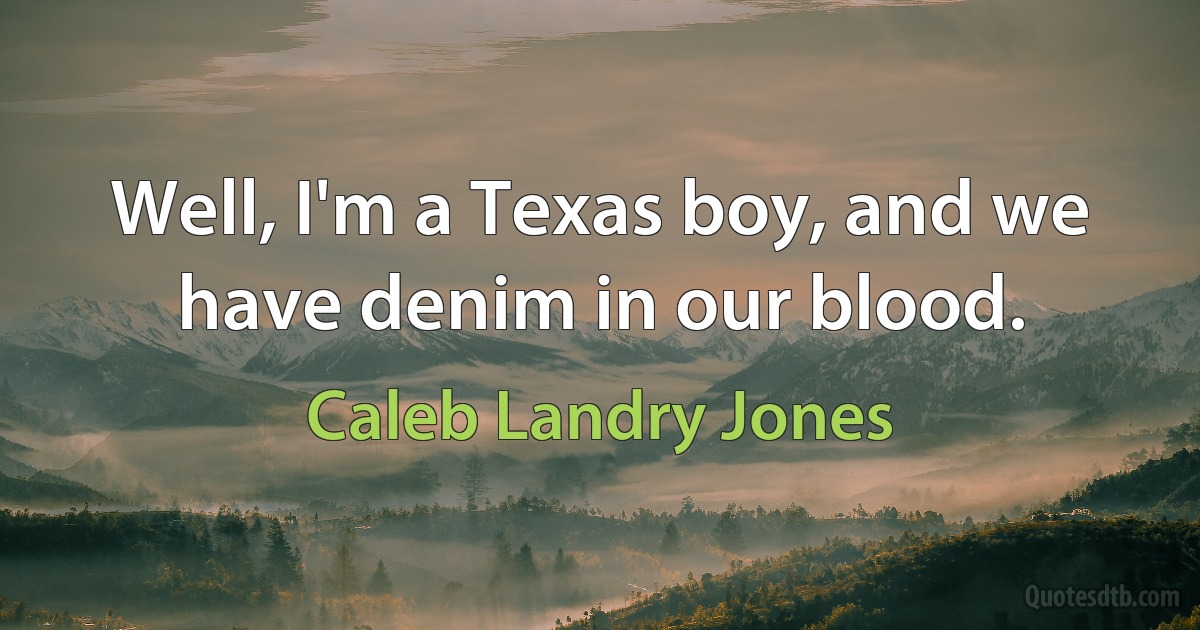 Well, I'm a Texas boy, and we have denim in our blood. (Caleb Landry Jones)