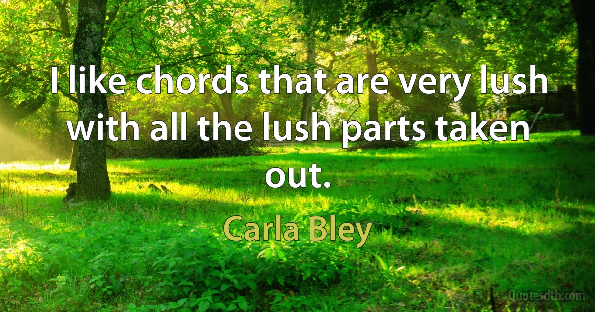 I like chords that are very lush with all the lush parts taken out. (Carla Bley)