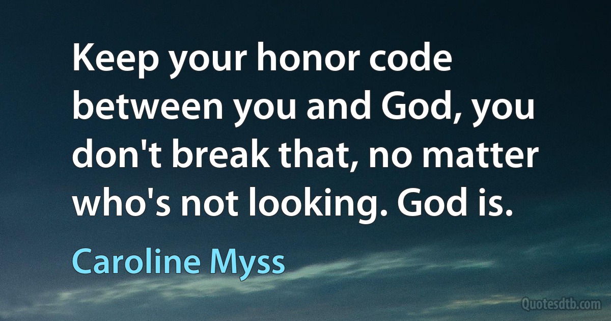 Keep your honor code between you and God, you don't break that, no matter who's not looking. God is. (Caroline Myss)