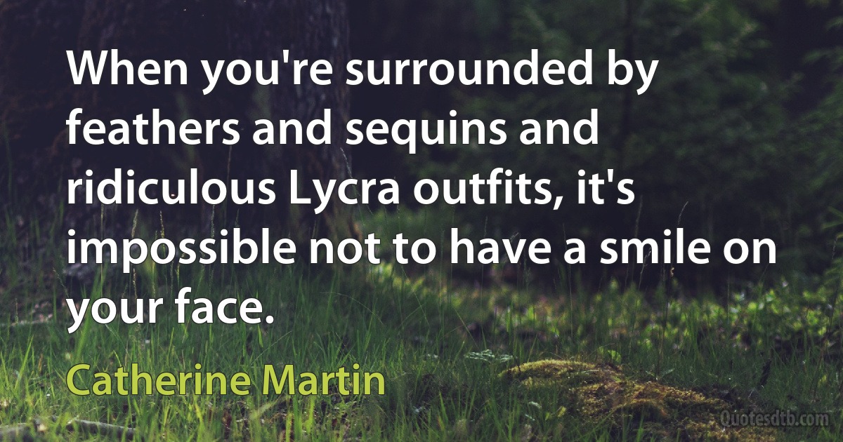 When you're surrounded by feathers and sequins and ridiculous Lycra outfits, it's impossible not to have a smile on your face. (Catherine Martin)