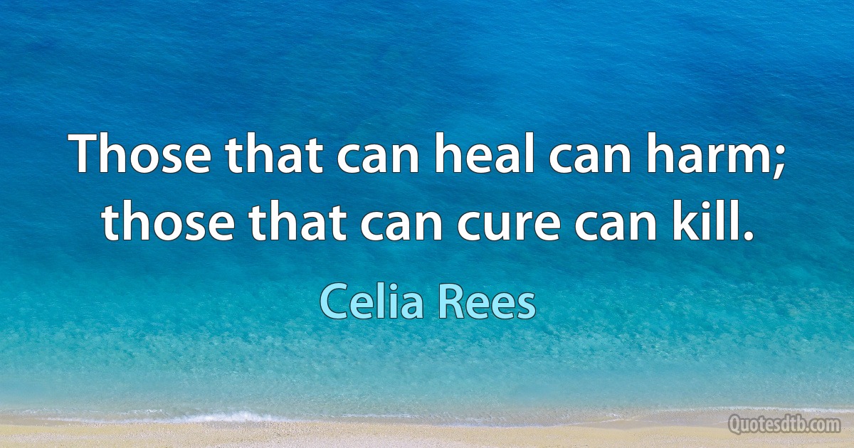 Those that can heal can harm; those that can cure can kill. (Celia Rees)