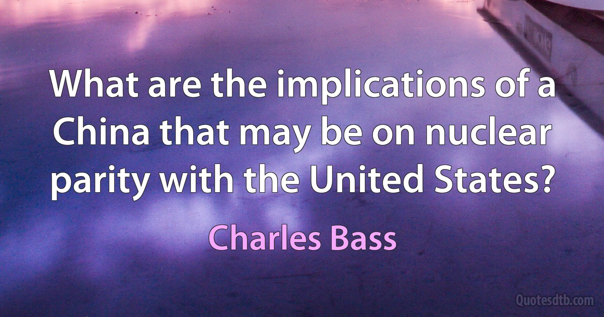 What are the implications of a China that may be on nuclear parity with the United States? (Charles Bass)