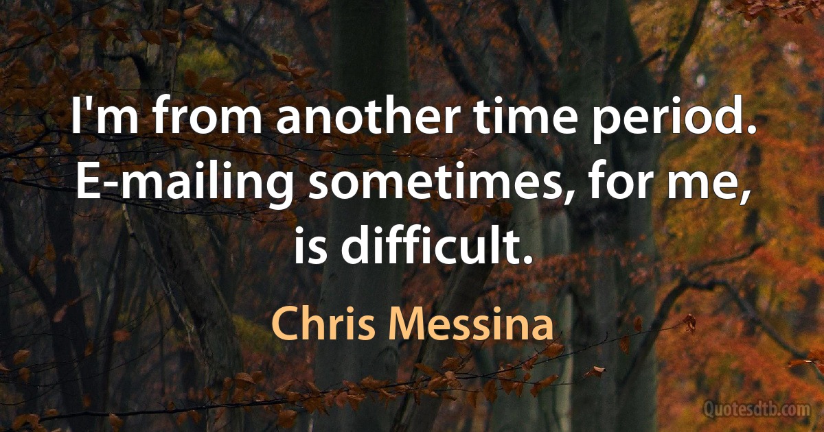 I'm from another time period. E-mailing sometimes, for me, is difficult. (Chris Messina)