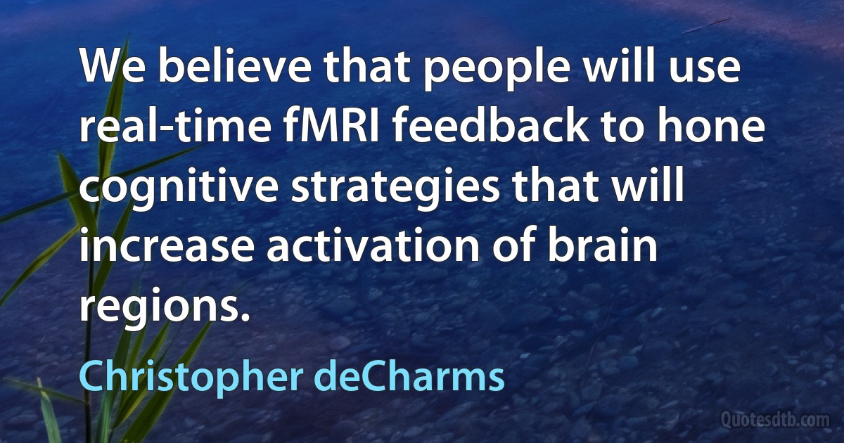 We believe that people will use real-time fMRI feedback to hone cognitive strategies that will increase activation of brain regions. (Christopher deCharms)