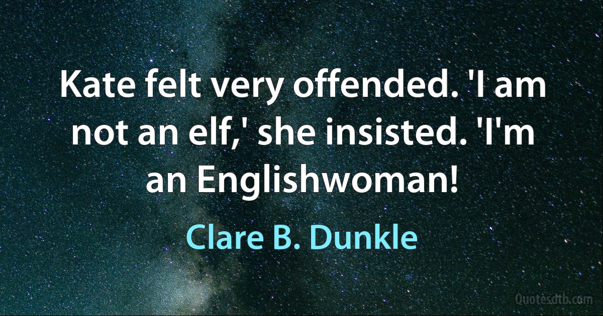 Kate felt very offended. 'I am not an elf,' she insisted. 'I'm an Englishwoman! (Clare B. Dunkle)