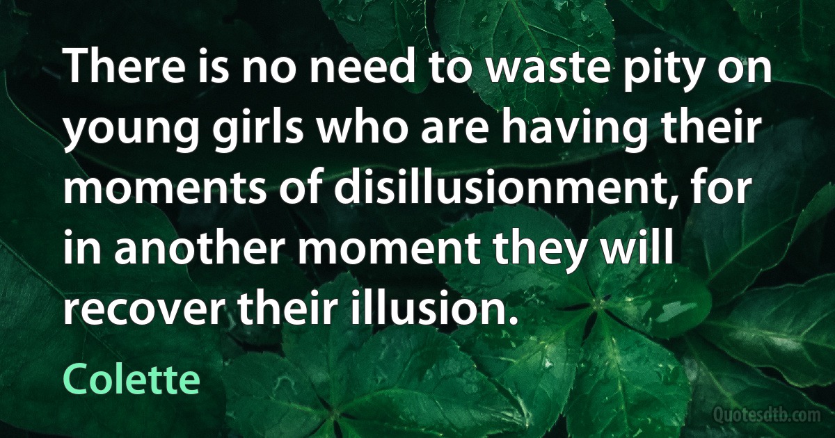 There is no need to waste pity on young girls who are having their moments of disillusionment, for in another moment they will recover their illusion. (Colette)