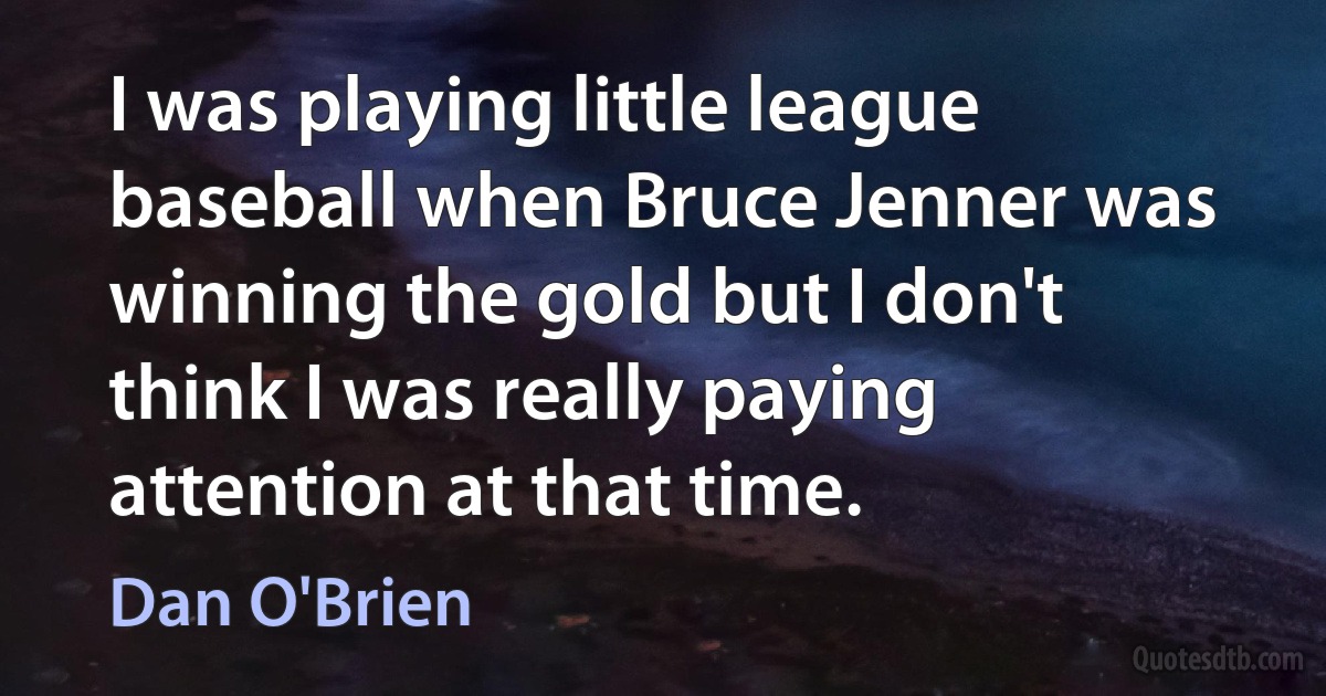 I was playing little league baseball when Bruce Jenner was winning the gold but I don't think I was really paying attention at that time. (Dan O'Brien)