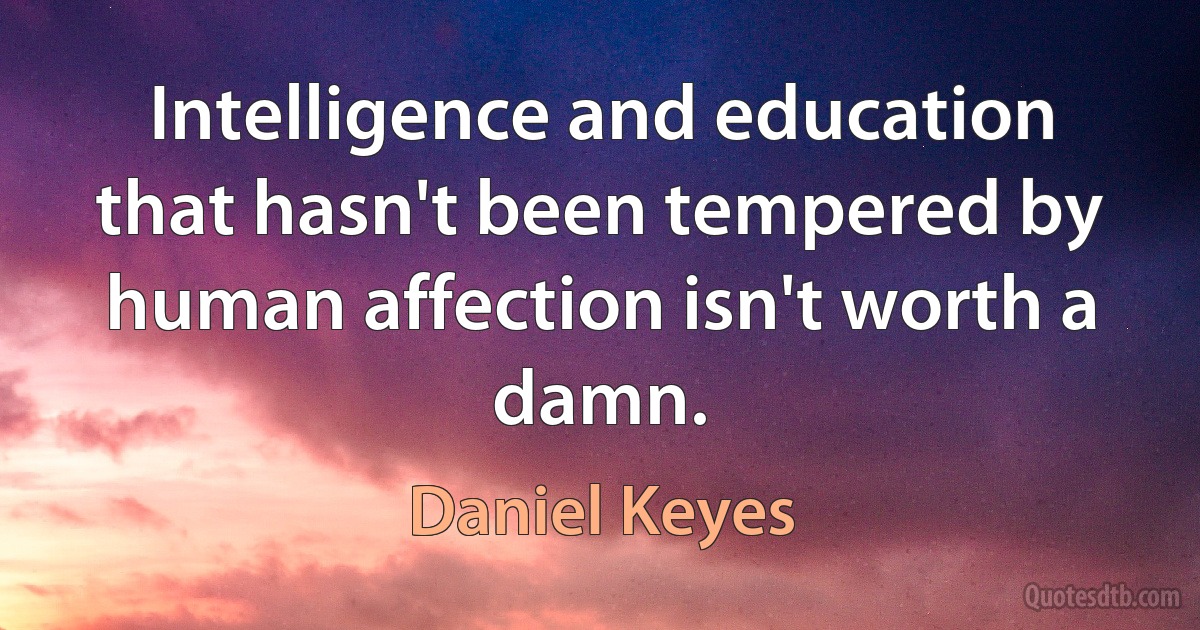 Intelligence and education that hasn't been tempered by human affection isn't worth a damn. (Daniel Keyes)