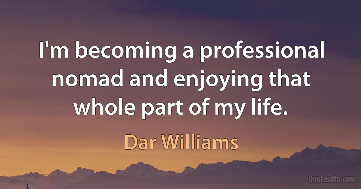 I'm becoming a professional nomad and enjoying that whole part of my life. (Dar Williams)