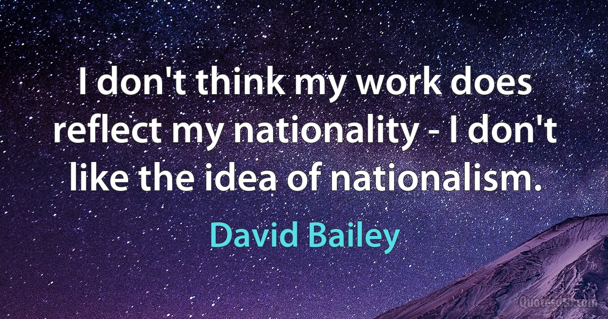 I don't think my work does reflect my nationality - I don't like the idea of nationalism. (David Bailey)