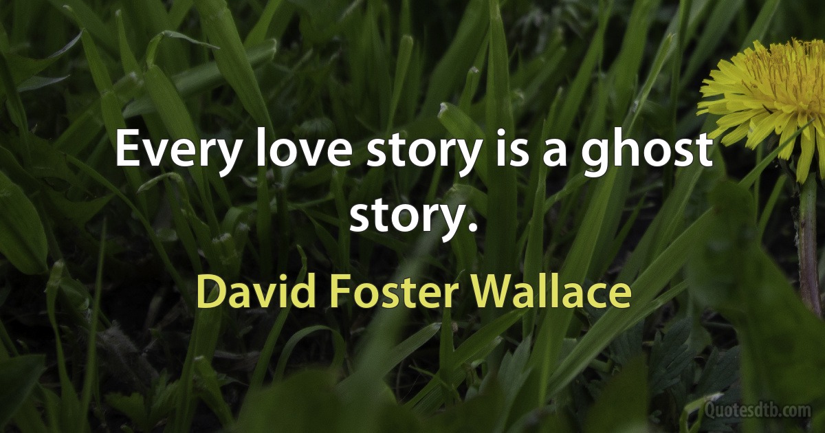 Every love story is a ghost story. (David Foster Wallace)