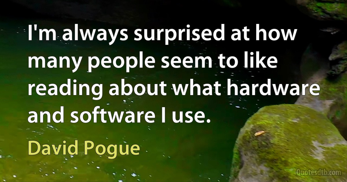 I'm always surprised at how many people seem to like reading about what hardware and software I use. (David Pogue)