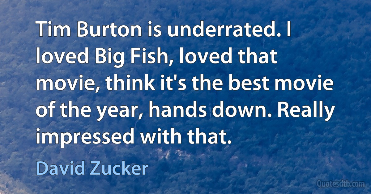 Tim Burton is underrated. I loved Big Fish, loved that movie, think it's the best movie of the year, hands down. Really impressed with that. (David Zucker)