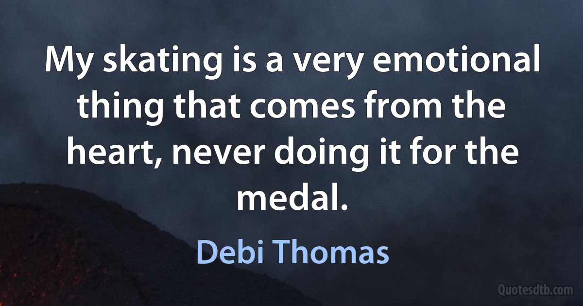 My skating is a very emotional thing that comes from the heart, never doing it for the medal. (Debi Thomas)