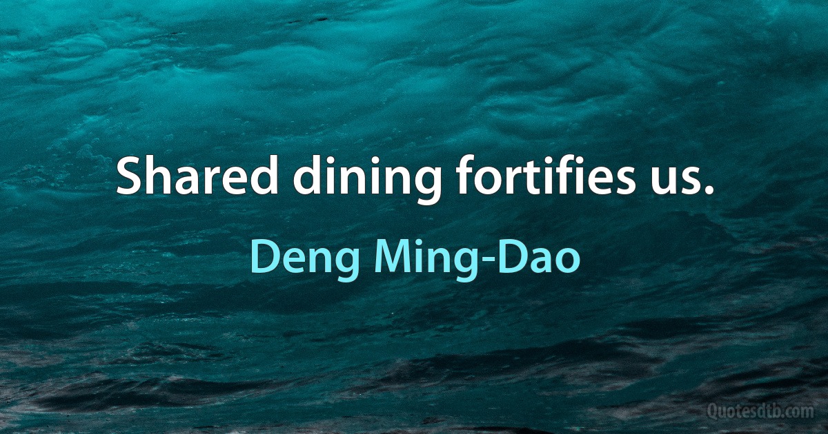 Shared dining fortifies us. (Deng Ming-Dao)