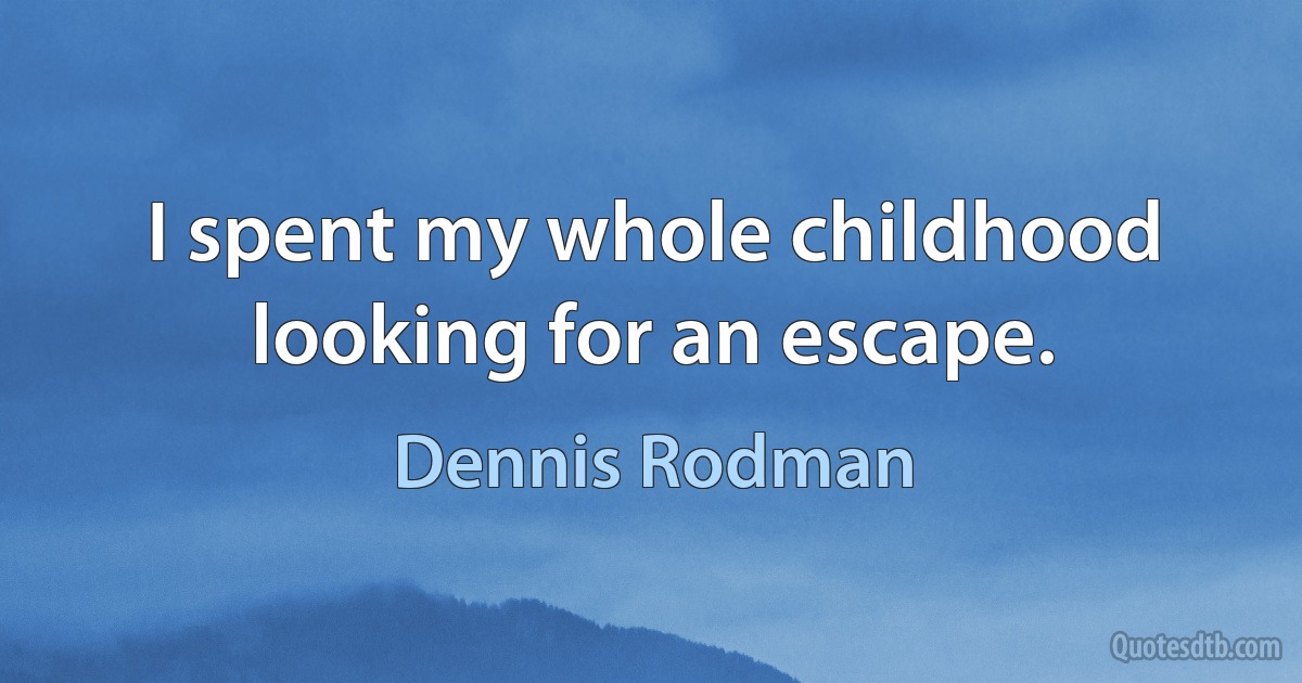 I spent my whole childhood looking for an escape. (Dennis Rodman)