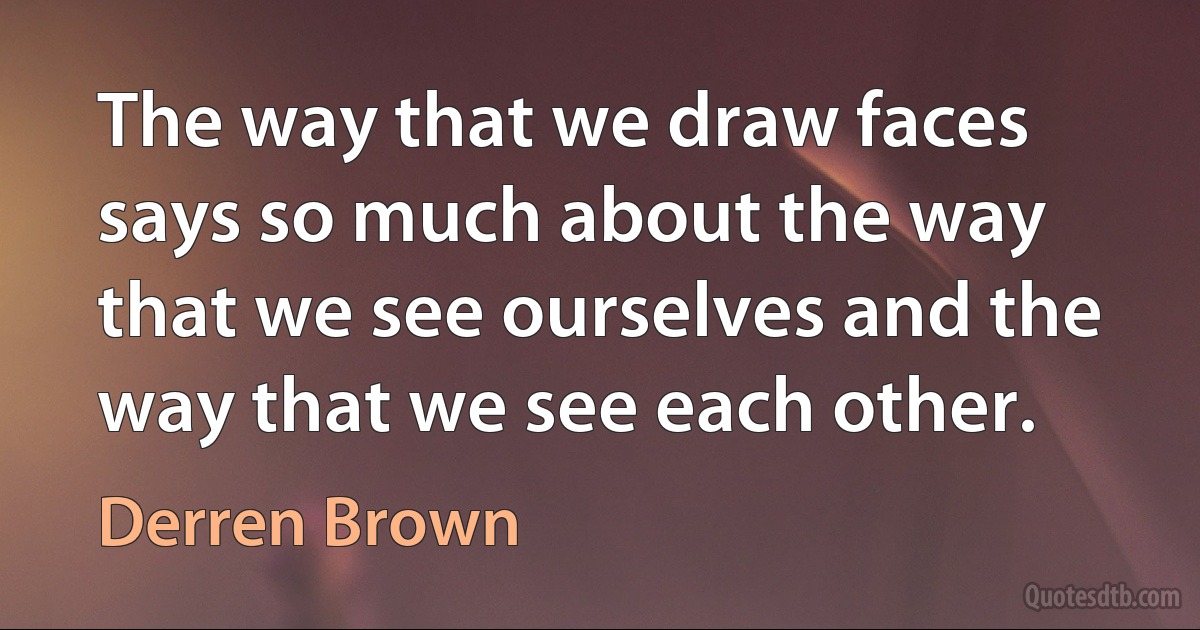 The way that we draw faces says so much about the way that we see ourselves and the way that we see each other. (Derren Brown)