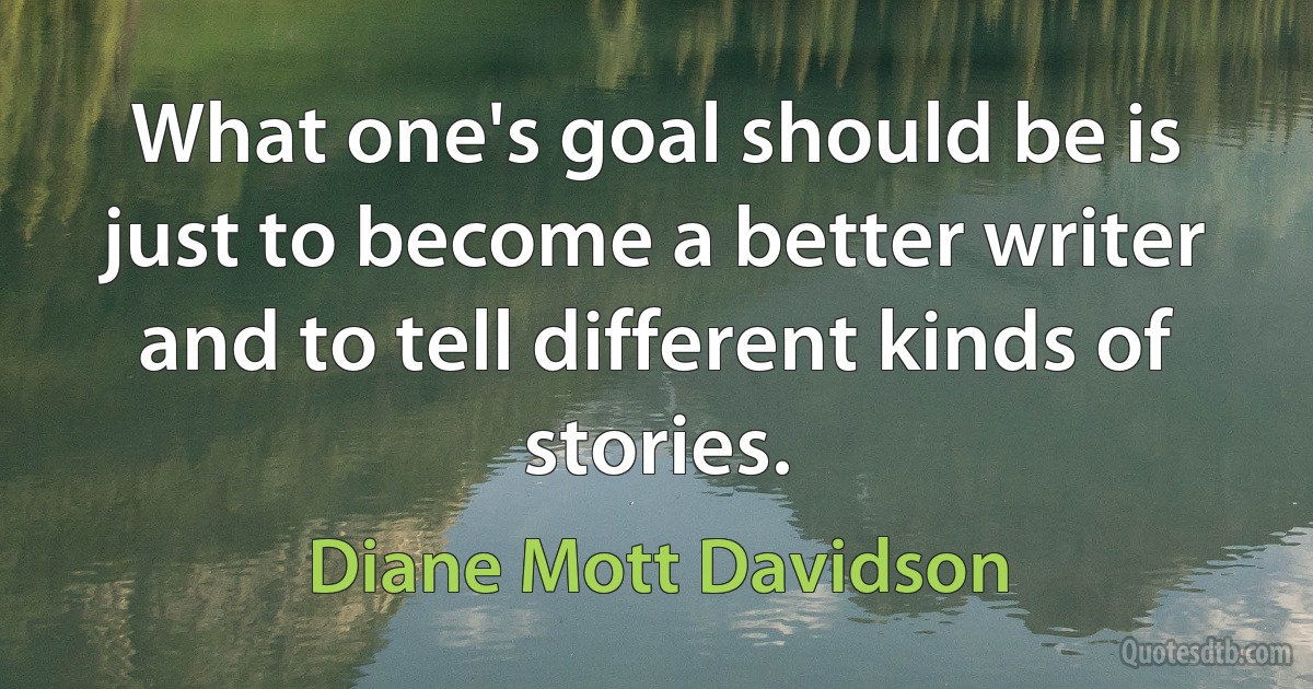 What one's goal should be is just to become a better writer and to tell different kinds of stories. (Diane Mott Davidson)