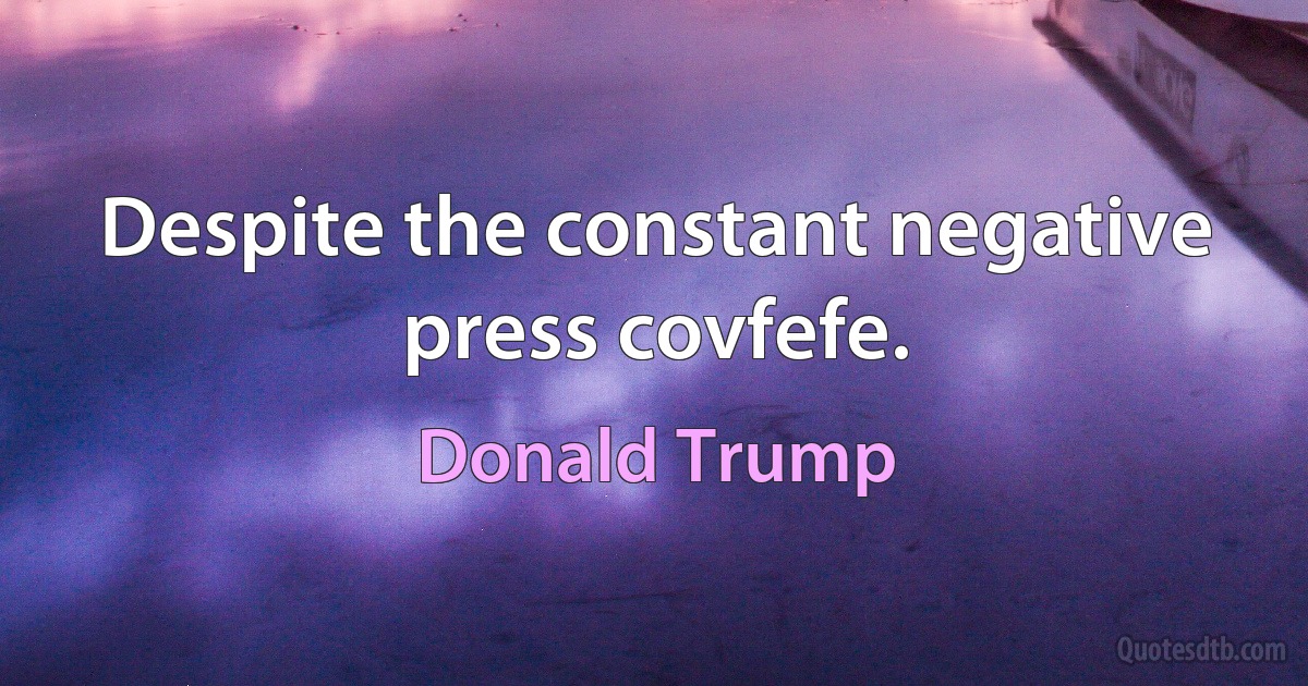 Despite the constant negative press covfefe. (Donald Trump)