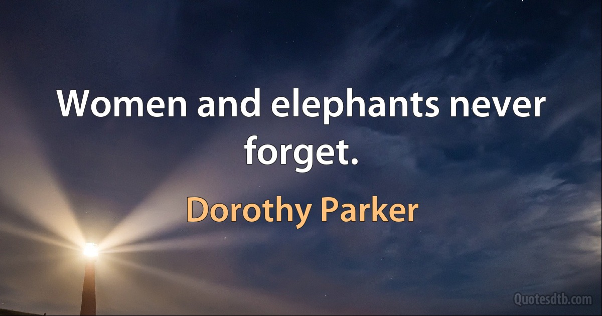 Women and elephants never forget. (Dorothy Parker)