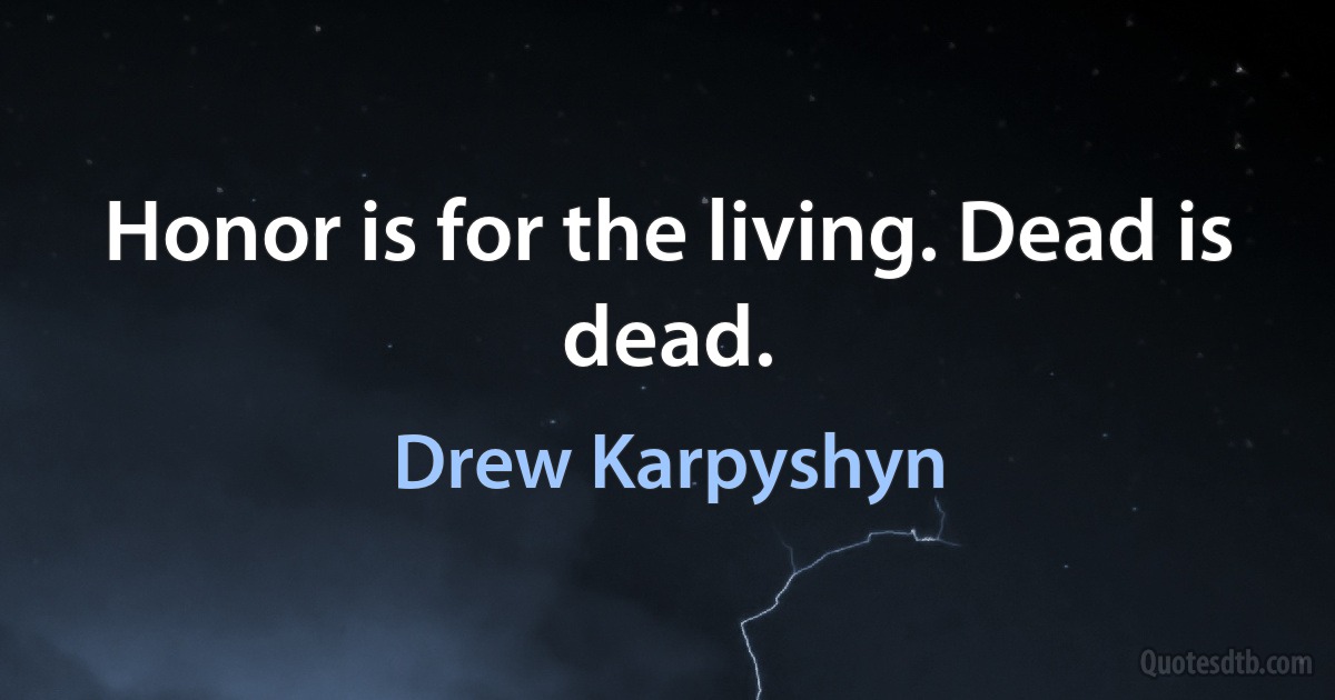 Honor is for the living. Dead is dead. (Drew Karpyshyn)