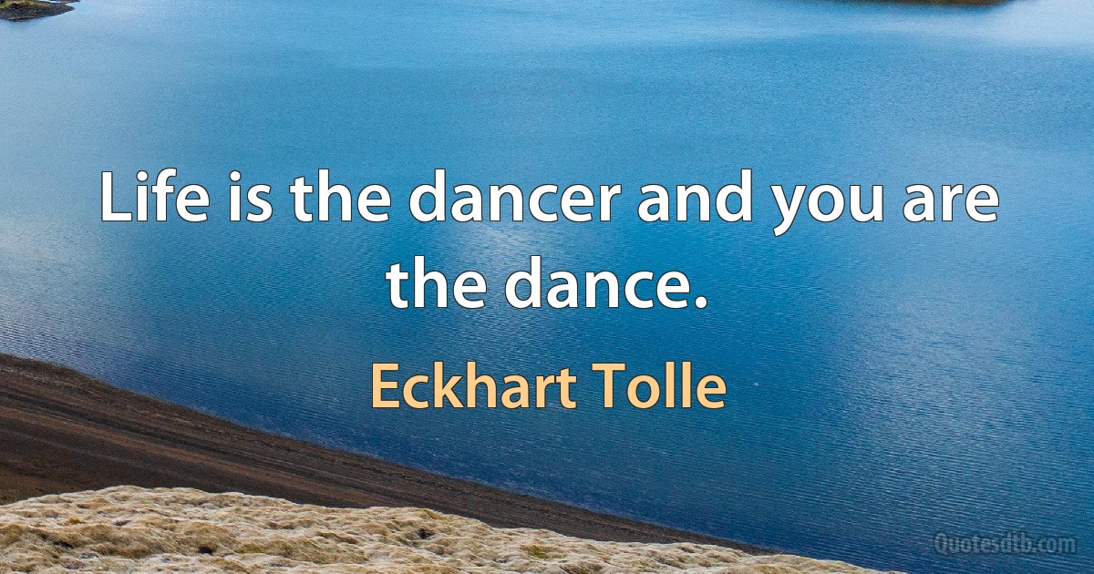 Life is the dancer and you are the dance. (Eckhart Tolle)