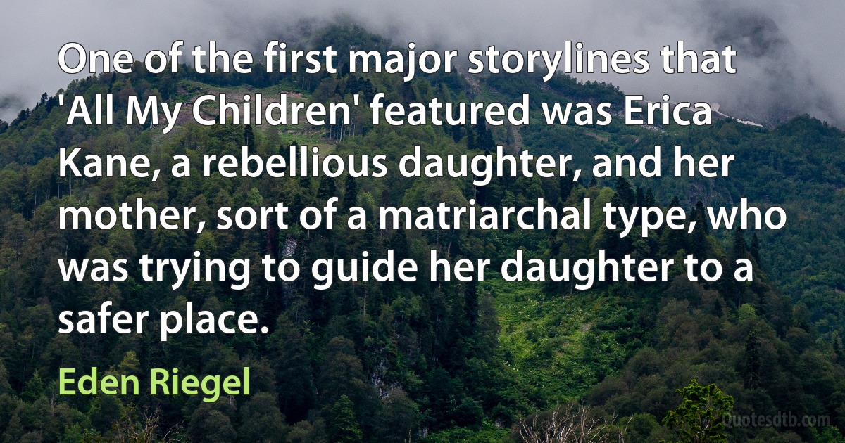 One of the first major storylines that 'All My Children' featured was Erica Kane, a rebellious daughter, and her mother, sort of a matriarchal type, who was trying to guide her daughter to a safer place. (Eden Riegel)